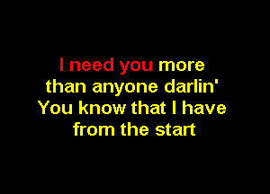 I need you more
than anyone darlin'

You know that I have
from the start