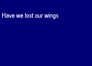 Have we lost our wings