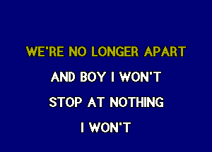 WE'RE NO LONGER APART

AND BOY I WON'T
STOP AT NOTHING
I WON'T