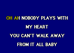 0H AH NOBODY PLAYS WITH

MY HEART
YOU CAN'T WALK AWAY
FROM IT ALL BABY