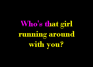 Who's that girl

running around

with you?