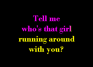 Tell me
who's that girl

running around

With you?