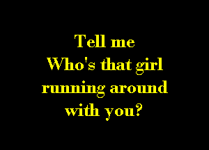 Tell me
Who's that girl

running around

With you?