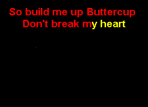 So build me up Buttercup
Don't break my heart