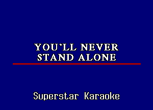 YOU LL NEVER
STAND ALONE

Superstar Karaoke