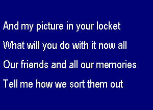 And my picture in your locket

What will you do with it now all
Our friends and all our memories

Tell me how we sort them out