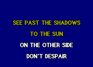 SEE PAST THE SHADOWS

TO THE SUN
ON THE OTHER SIDE
DON'T DESPAIR