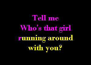 Tell me
Who's that girl

running around

With you?