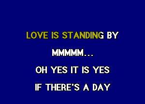 LOVE IS STANDING BY

MMMMM...
0H YES IT IS YES
IF THERE'S A DAY