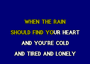 WHEN THE RAIN

SHOULD FIND YOUR HEART
AND YOU'RE COLD
AND TIRED AND LONELY