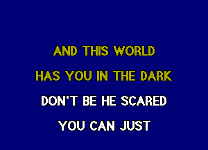 AND THIS WORLD

HAS YOU IN THE DARK
DON'T BE HE SCARED
YOU CAN JUST