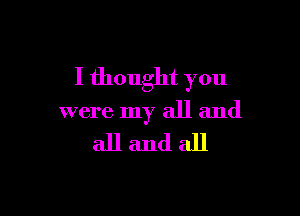 I thought you

were my all and

allandall