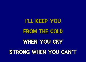 I'LL KEEP YOU

FROM THE COLD
WHEN YOU CRY
STRONG WHEN YOU CAN'T
