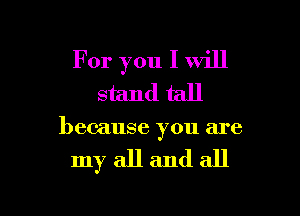 For you I will
stand tall

because you are

my all and all