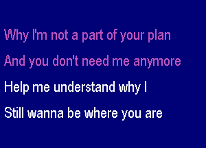 Help me understand why I

Still wanna be where you are