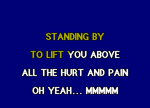 STANDING BY

TO LIFT YOU ABOVE
ALL THE HURT AND PAIN
OH YEAH... MMMMM