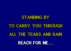 STANDING BY

TO CARRY YOU THROUGH
ALL THE TEARS AND RAIN
REACH FOR ME...