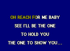 0H REACH FOR ME BABY

SEE I'LL BE THE ONE
TO HOLD YOU
THE ONE TO SHOW YOU...