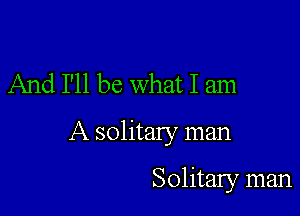 And I'll be what I am

A solitary man

Solitary man