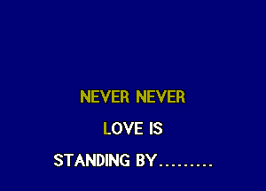 NEVER NEVER
LOVE IS
STANDING BY .........