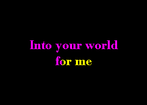Into your world

for me