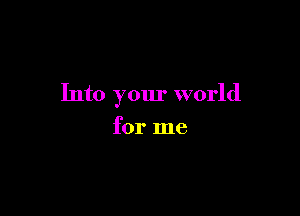 Into your world

for me