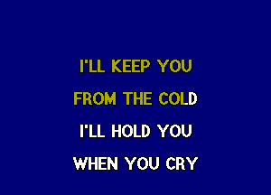 I'LL KEEP YOU

FROM THE COLD
I'LL HOLD YOU
WHEN YOU CRY