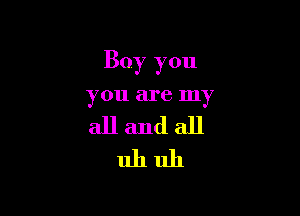 Boy you

you are my

allandall
uhuh