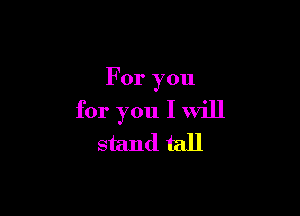 For you

for you I will
stand tall