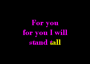 For you

for you I will
stand tall