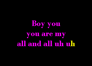 Boy you

you are my

allandalluhuh