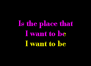 Is the place that

I want to be
I want to be