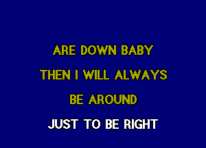 ARE DOWN BABY

THEN I WILL ALWAYS
BE AROUND
JUST TO BE RIGHT