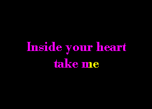 Inside your heart

take me