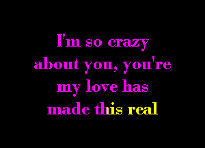 I'm so crazy
about you, you're
my love has

made this real

g
