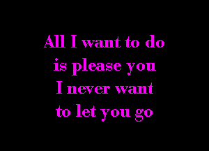 All I want to do
is please you

I never want
to let you go