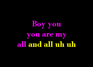 Boy you

you are my

allandalluhuh