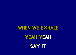 WHEN WE EXHALE
YEAH YEAH
SAY IT