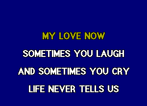 MY LOVE NOW

SOMETIMES YOU LAUGH
AND SOMETIMES YOU CRY
LIFE NEVER TELLS US