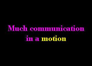 Much communicaiion
in a motion