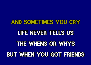AND SOMETIMES YOU CRY
LIFE NEVER TELLS US
THE WHENS 0R WHYS

BUT WHEN YOU GOT FRIENDS