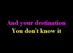 And your desiinaiion
You don't know it