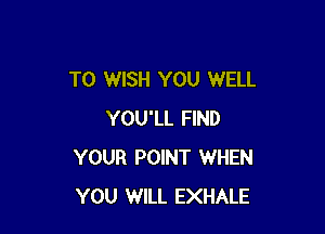 T0 WISH YOU WELL

YOU'LL FIND
YOUR POINT WHEN
YOU WILL EXHALE