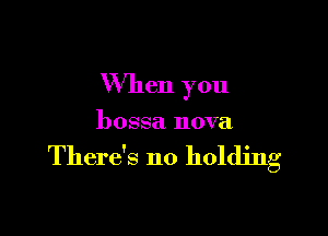 When you

bossa nova

There's no holding