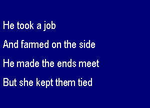 He took a job

And farmed on the side
He made the ends meet
But she kept them tied