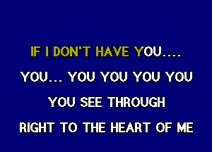 IF I DON'T HAVE YOU....

YOU... YOU YOU YOU YOU
YOU SEE THROUGH
RIGHT TO THE HEART OF ME
