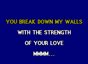 YOU BREAK DOWN MY WALLS

WITH THE STRENGTH
OF YOUR LOVE
MMMM...