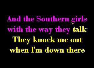 And the Southern girls
With the way they talk
They knock me out

When I'm down there