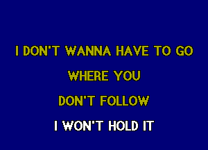 I DON'T WANNA HAVE TO GO

WHERE YOU
DON'T FOLLOW
I WON'T HOLD IT