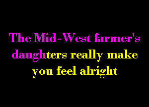 The Mid-VVest farmer's
daughters really make
you feel alright